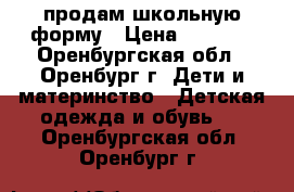 продам школьную форму › Цена ­ 1 500 - Оренбургская обл., Оренбург г. Дети и материнство » Детская одежда и обувь   . Оренбургская обл.,Оренбург г.